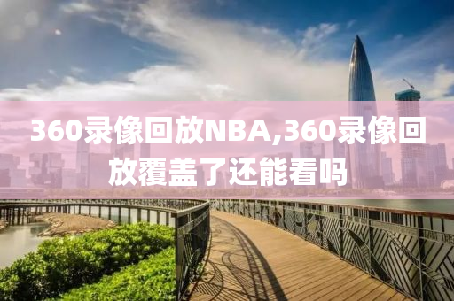 360录像回放NBA,360录像回放覆盖了还能看吗